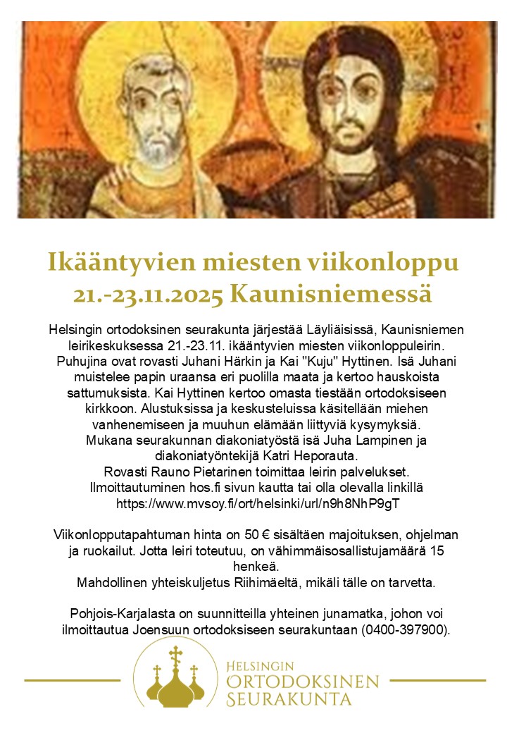 Helsingin ortodoksinen seurakunta järjestää Läyliäisissä, Kaunisniemen leirikeskuksessa 21.-23.11. ikääntyvien miesten viikonloppuleirin. Puhujina ovat rovasti Juhani Härkin ja Kai "Kuju" Hyttinen. Isä Juhani muistelee papin uraansa eri puolilla maata ja kertoo hauskoista sattumuksista. Kai Hyttinen kertoo omasta tiestään ortodoksiseen kirkkoon. Alustuksissa ja keskusteluissa käsitellään miehen vanhenemiseen ja muuhun elämään liittyviä kysymyksiä. Viikonlopputapahtuman hinta on 50 € sisältäen majoituksen, ohjelman ja ruokailut. Jotta leiri toteutuu, on vähimmäisosallistujamäärä 15 henkeä. Mahdollinen yhteiskuljetus Riihimäeltä, mikäli tälle on tarvetta.
